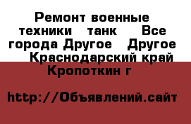 Ремонт военные техники ( танк)  - Все города Другое » Другое   . Краснодарский край,Кропоткин г.